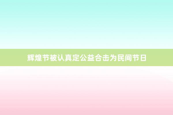 辉煌节被认真定﻿公益合击为民间节日
