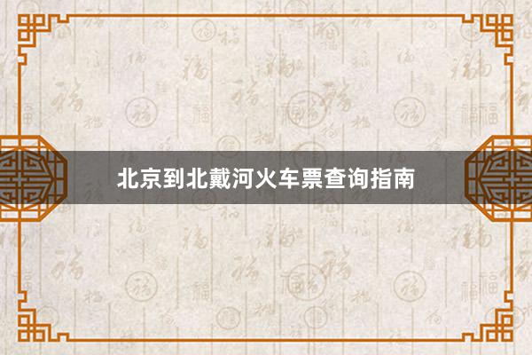 北京到北戴河火车票查询指南