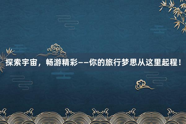 探索宇宙，畅游精彩——你的旅行梦思从这里起程！